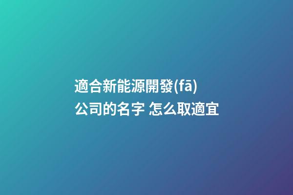 適合新能源開發(fā)公司的名字 怎么取適宜-第1張-公司起名-玄機(jī)派